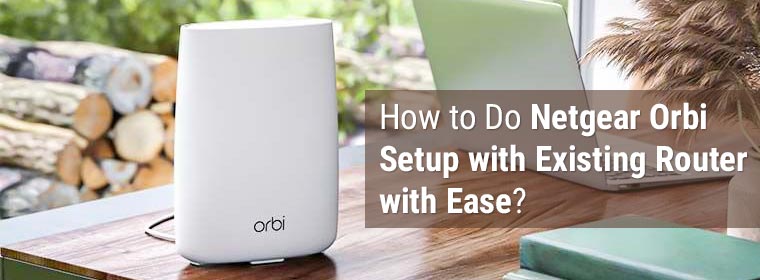 How to Do Netgear Orbi Setup with Existing Router with Ease?