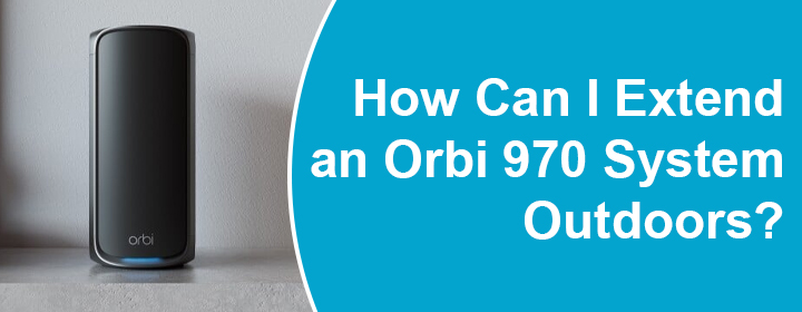 Extend an Orbi 970 System Outdoors