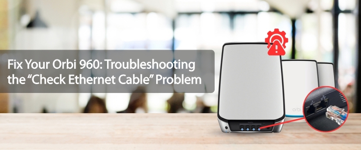 Fix Your Orbi 960 Troubleshooting the “Check Ethernet Cable” Problem