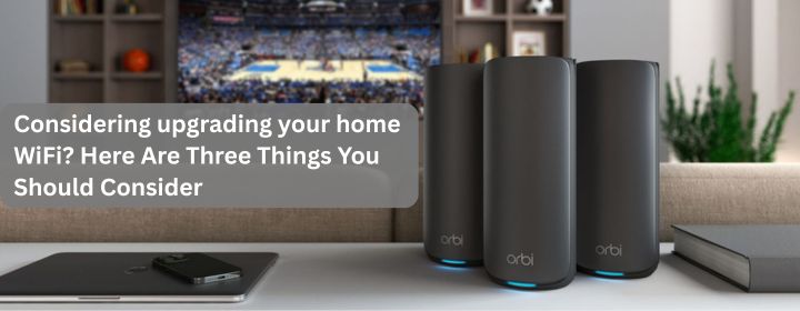 Considering upgrading your home WiFi Here Are Three Things You Should Consider
